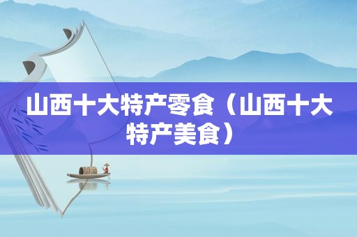 山西十大特产零食（山西十大特产美食）