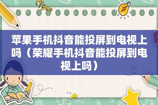苹果手机抖音能投屏到电视上吗（荣耀手机抖音能投屏到电视上吗）