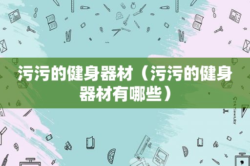污污的健身器材（污污的健身器材有哪些）