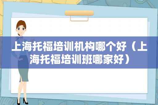 上海托福培训机构哪个好（上海托福培训班哪家好）