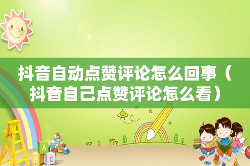抖音自动点赞评论怎么回事（抖音自己点赞评论怎么看）