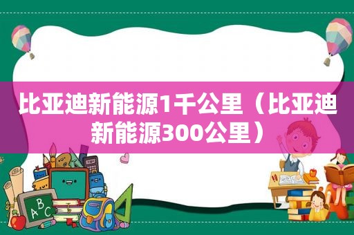 比亚迪新能源1千公里（比亚迪新能源300公里）