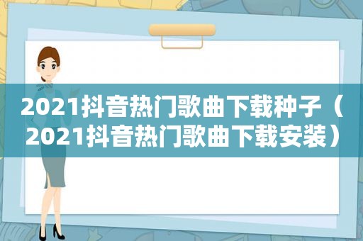 2021抖音热门歌曲下载种子（2021抖音热门歌曲下载安装）