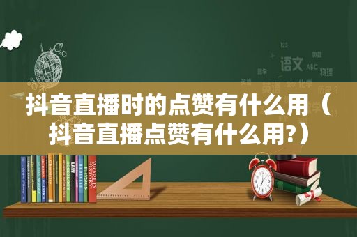 抖音直播时的点赞有什么用（抖音直播点赞有什么用?）