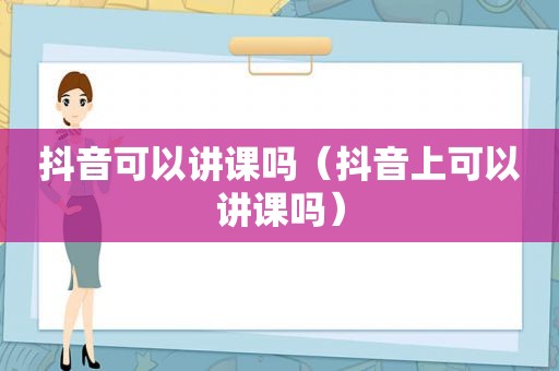 抖音可以讲课吗（抖音上可以讲课吗）