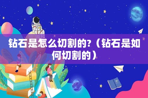 钻石是怎么切割的?（钻石是如何切割的）