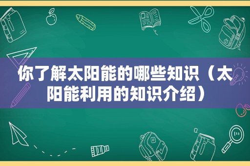 你了解太阳能的哪些知识（太阳能利用的知识介绍）