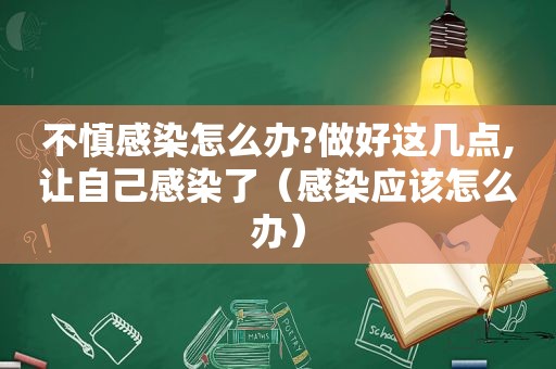 不慎感染怎么办?做好这几点,让自己感染了（感染应该怎么办）
