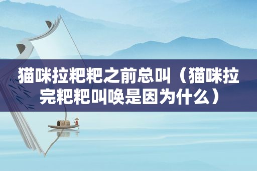 猫咪拉粑粑之前总叫（猫咪拉完粑粑叫唤是因为什么）