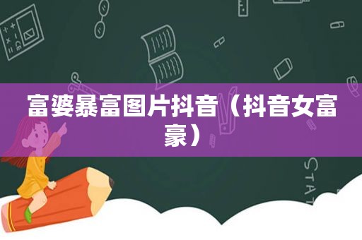 富婆暴富图片抖音（抖音女富豪）