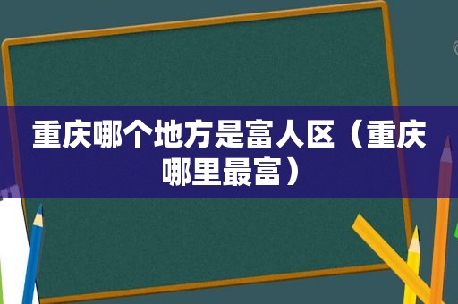 重庆哪个地方是富人区（重庆哪里最富）