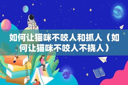 如何让猫咪不咬人和抓人（如何让猫咪不咬人不挠人）