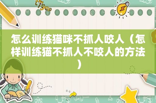 怎么训练猫咪不抓人咬人（怎样训练猫不抓人不咬人的方法）