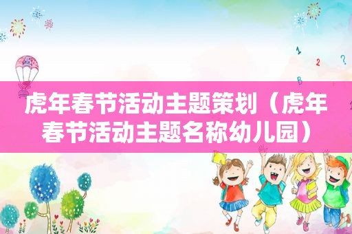 虎年春节活动主题策划（虎年春节活动主题名称幼儿园）