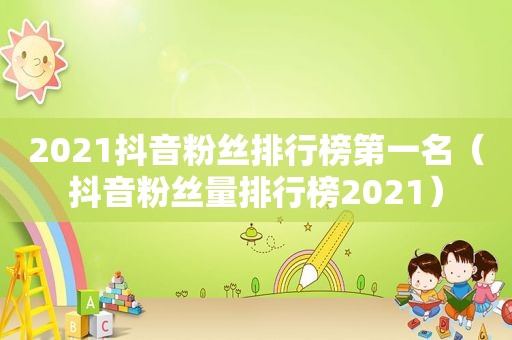 2021抖音粉丝排行榜第一名（抖音粉丝量排行榜2021）