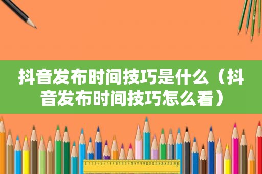 抖音发布时间技巧是什么（抖音发布时间技巧怎么看）