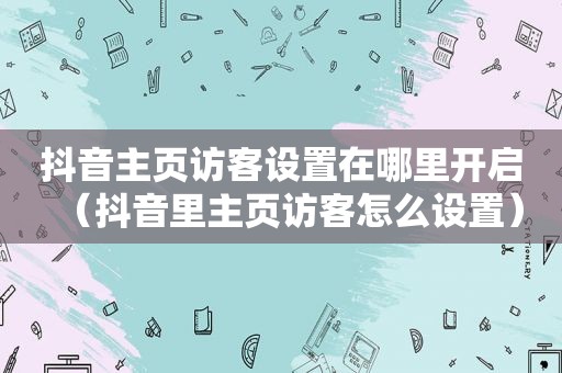 抖音主页访客设置在哪里开启（抖音里主页访客怎么设置）