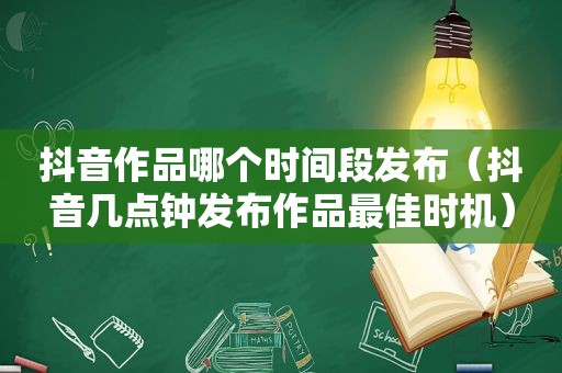 抖音作品哪个时间段发布（抖音几点钟发布作品最佳时机）