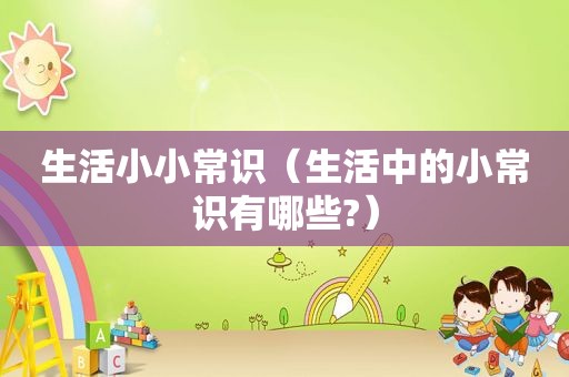 生活小小常识（生活中的小常识有哪些?）