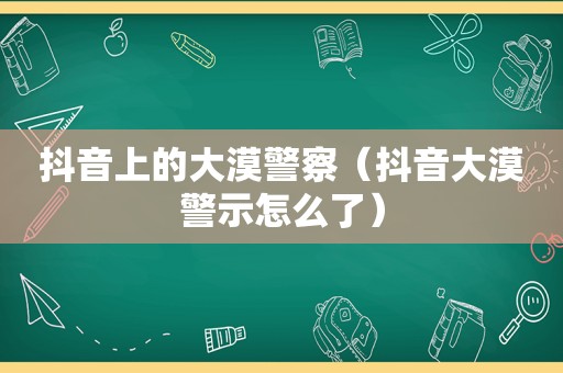 抖音上的大漠警察（抖音大漠警示怎么了）