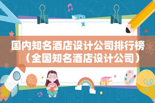 国内知名酒店设计公司排行榜（全国知名酒店设计公司）