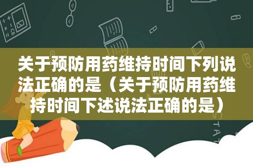 关于预防用药维持时间下列说法正确的是（关于预防用药维持时间下述说法正确的是）