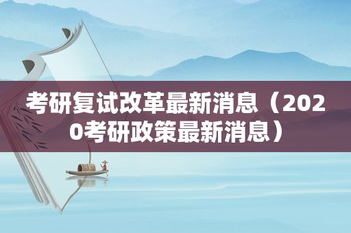考研复试改革最新消息（2020考研政策最新消息）