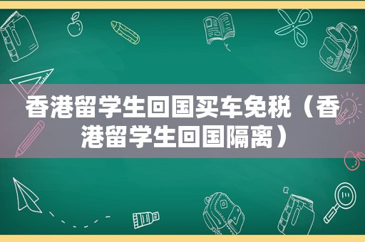 香港留学生回国买车免税（香港留学生回国隔离）