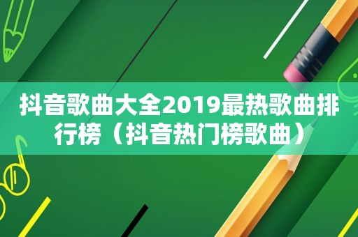 抖音歌曲大全2019最热歌曲排行榜（抖音热门榜歌曲）