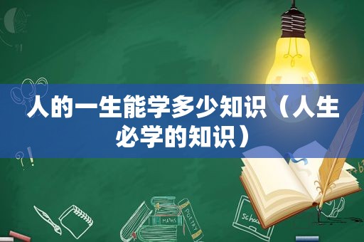 人的一生能学多少知识（人生必学的知识）