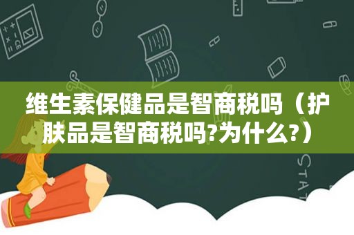 维生素保健品是智商税吗（护肤品是智商税吗?为什么?）
