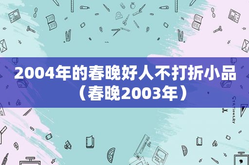 2004年的春晚好人不打折小品（春晚2003年）