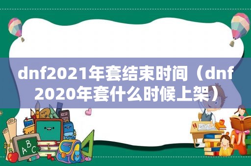 dnf2021年套结束时间（dnf2020年套什么时候上架）