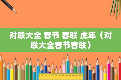 对联大全 春节 春联 虎年（对联大全春节春联）