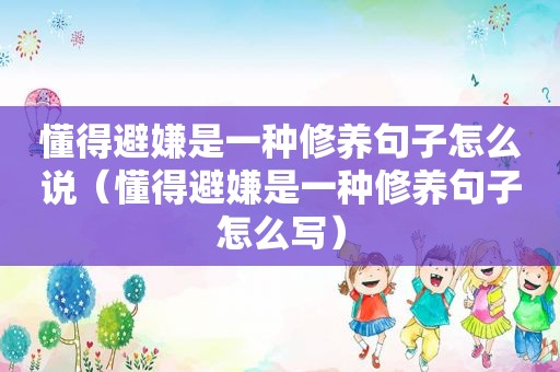 懂得避嫌是一种修养句子怎么说（懂得避嫌是一种修养句子怎么写）