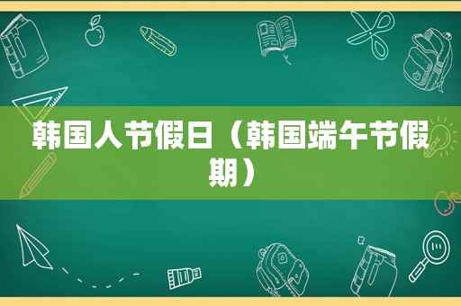 韩国人节假日（韩国端午节假期）