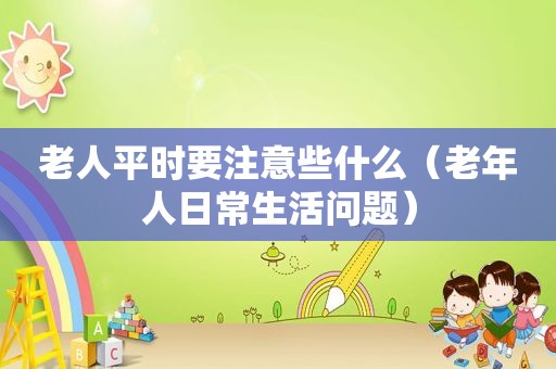 老人平时要注意些什么（老年人日常生活问题）