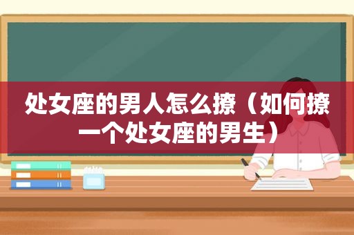 处女座的男人怎么撩（如何撩一个处女座的男生）