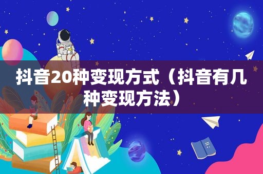 抖音20种变现方式（抖音有几种变现方法）