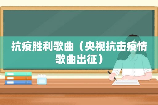 抗疫胜利歌曲（央视抗击疫情歌曲出征）