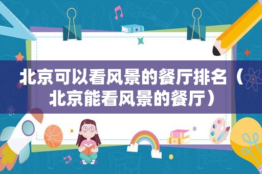 北京可以看风景的餐厅排名（北京能看风景的餐厅）