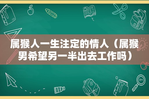 属猴人一生注定的情人（属猴男希望另一半出去工作吗）