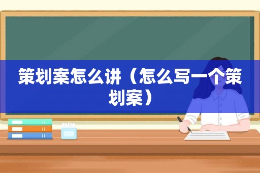 策划案怎么讲（怎么写一个策划案）