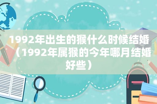 1992年出生的猴什么时候结婚（1992年属猴的今年哪月结婚好些）