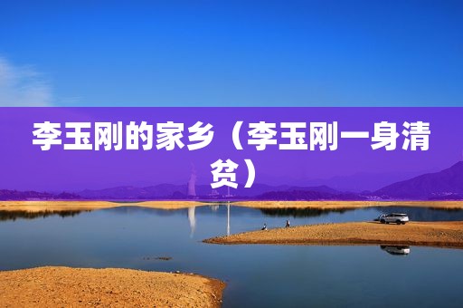 李玉刚的家乡（李玉刚一身清贫）