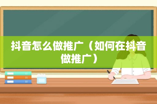 抖音怎么做推广（如何在抖音做推广）