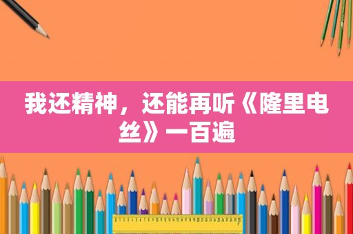 我还精神，还能再听《隆里电丝》一百遍