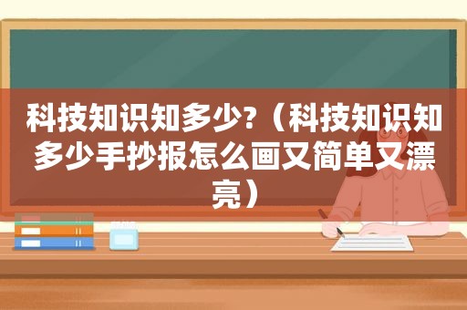 科技知识知多少?（科技知识知多少手抄报怎么画又简单又漂亮）