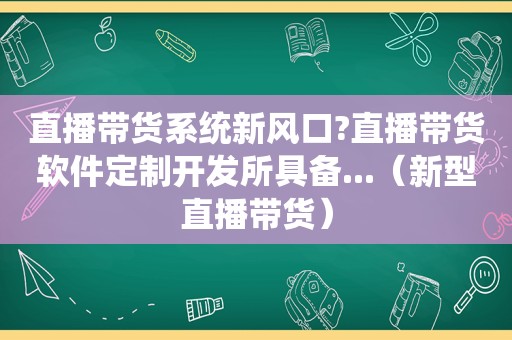直播带货系统新风口?直播带货软件定制开发所具备...（新型直播带货）
