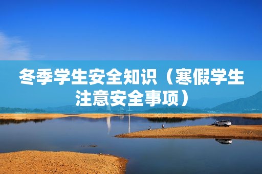 冬季学生安全知识（寒假学生注意安全事项）
